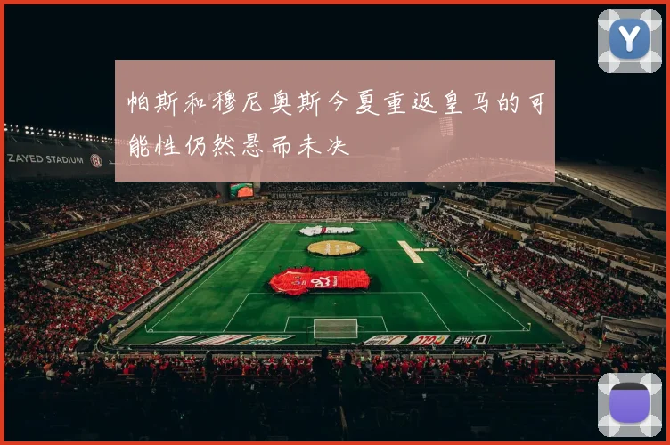 帕斯和穆尼奥斯今夏重返皇马的可能性仍然悬而未决