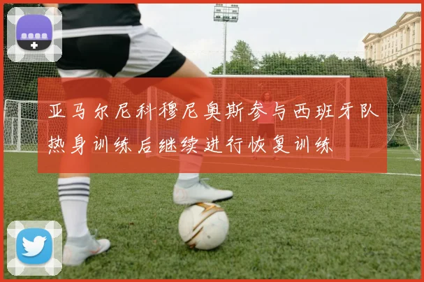 亚马尔尼科穆尼奥斯参与西班牙队热身训练后继续进行恢复训练