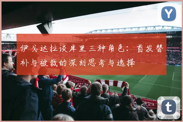 伊戈达拉谈库里三种角色：首发替补与被裁的深刻思考与选择