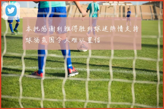 本托感谢利雅得胜利球迷热情支持球场氛围令人难以置信
