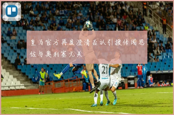 皇马官方再度澄清否认引援传闻恩佐与奥利塞无关
