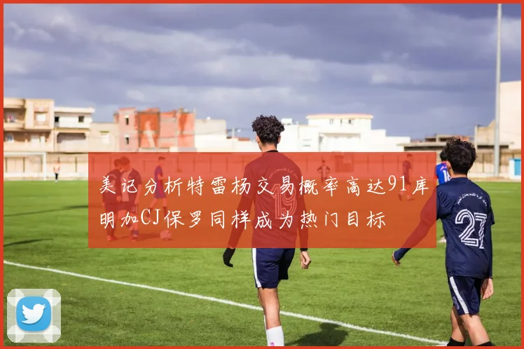 美记分析特雷杨交易概率高达91库明加CJ保罗同样成为热门目标