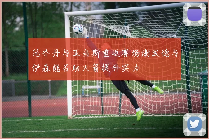 范乔丹与亚当斯重返赛场谢泼德与伊森能否助火箭提升实力