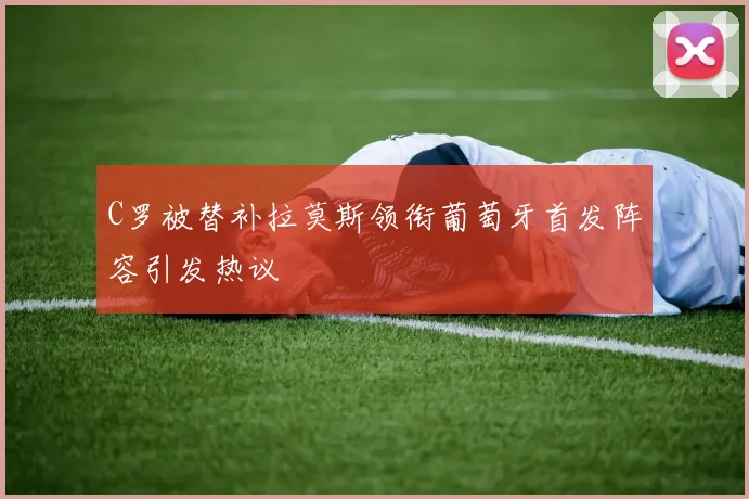 C罗被替补拉莫斯领衔葡萄牙首发阵容引发热议