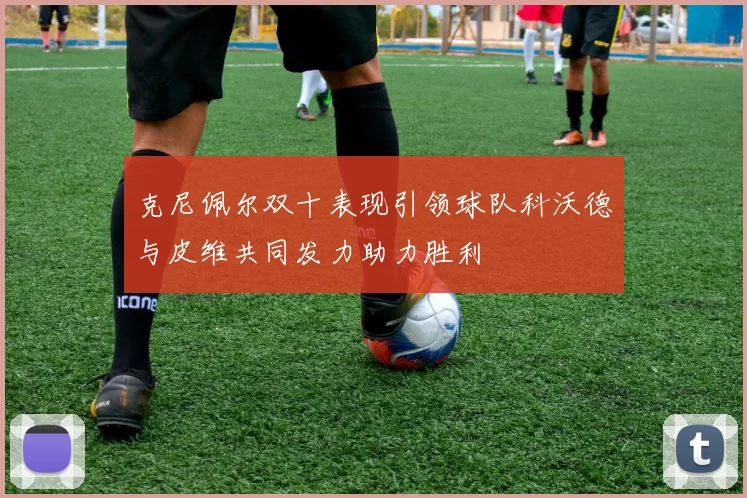 克尼佩尔双十表现引领球队科沃德与皮维共同发力助力胜利