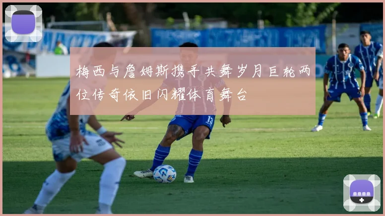 梅西与詹姆斯携手共舞岁月巨轮两位传奇依旧闪耀体育舞台