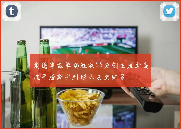 爱德华兹单场狂砍55分创生涯新高追平唐斯并列球队历史纪录