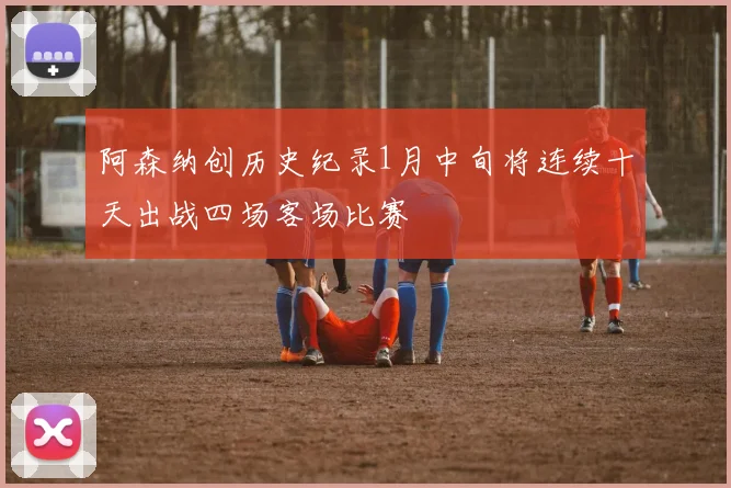 阿森纳创历史纪录1月中旬将连续十天出战四场客场比赛