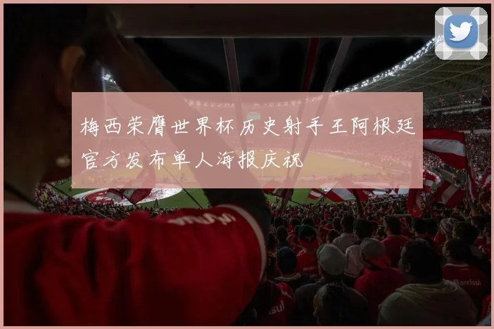 梅西荣膺世界杯历史射手王阿根廷官方发布单人海报庆祝
