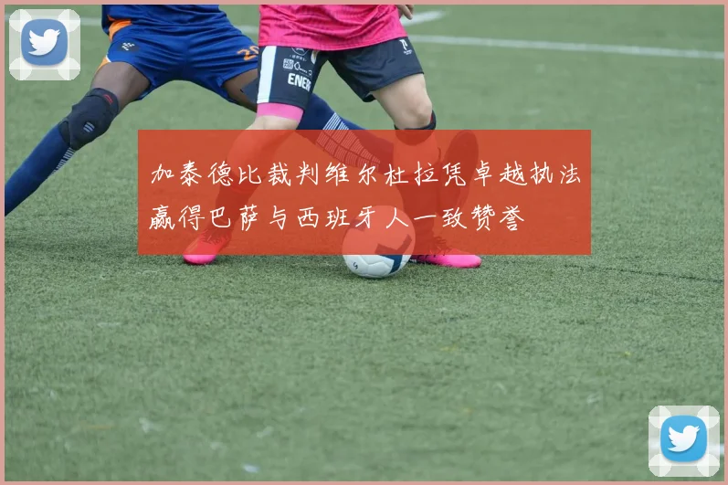 加泰德比裁判维尔杜拉凭卓越执法赢得巴萨与西班牙人一致赞誉
