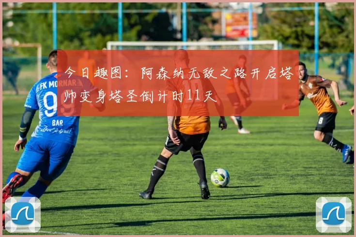 今日趣图：阿森纳无敌之路开启塔帅变身塔圣倒计时11天
