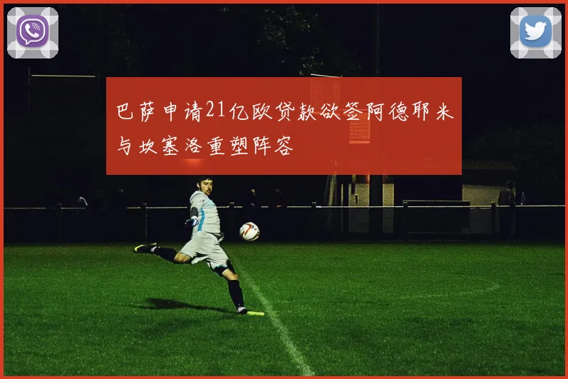 巴萨申请21亿欧贷款欲签阿德耶米与坎塞洛重塑阵容