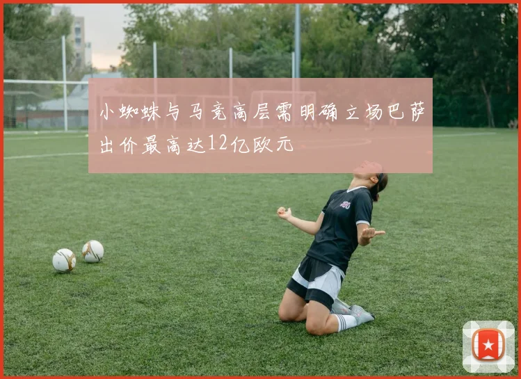 小蜘蛛与马竞高层需明确立场巴萨出价最高达12亿欧元