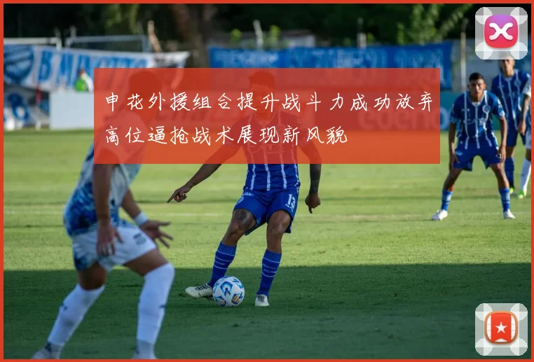 申花外援组合提升战斗力成功放弃高位逼抢战术展现新风貌