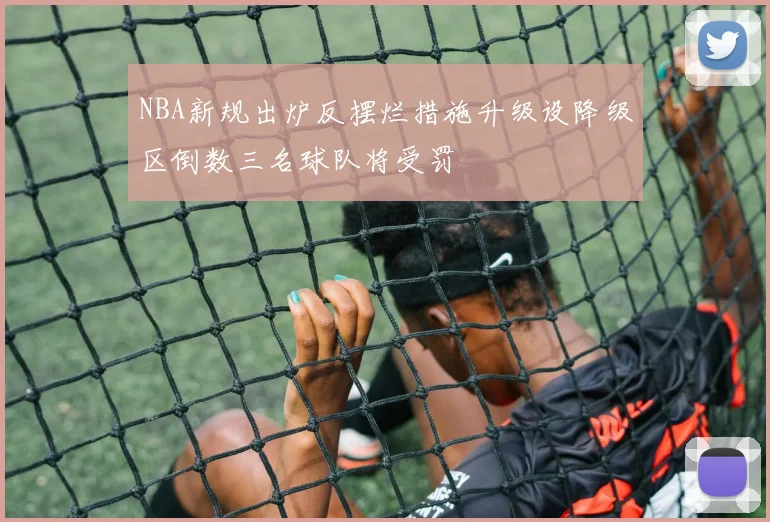 NBA新规出炉反摆烂措施升级设降级区倒数三名球队将受罚