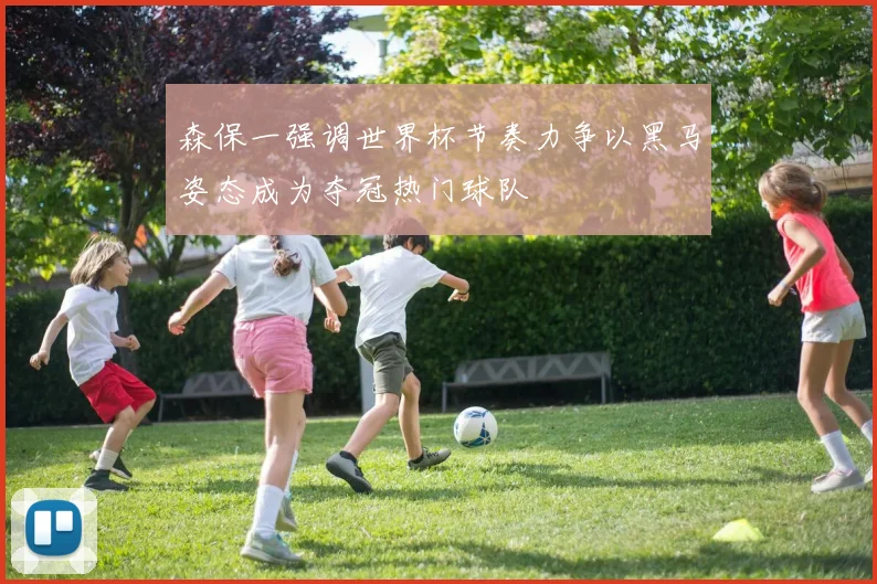 森保一强调世界杯节奏力争以黑马姿态成为夺冠热门球队