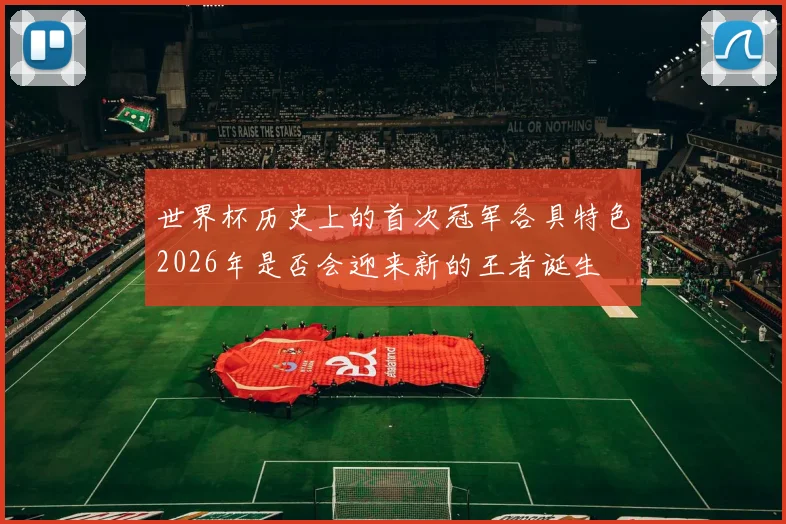 世界杯历史上的首次冠军各具特色2026年是否会迎来新的王者诞生