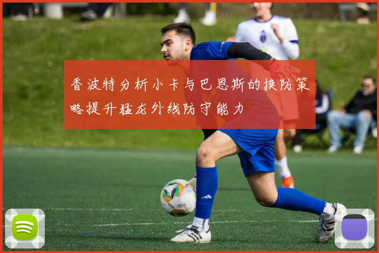 香波特分析小卡与巴恩斯的换防策略提升猛龙外线防守能力