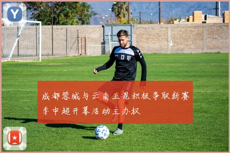成都蓉城与云南玉昆积极争取新赛季中超开幕活动主办权