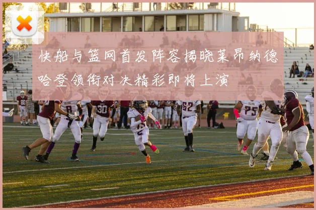 快船与篮网首发阵容揭晓莱昂纳德哈登领衔对决精彩即将上演