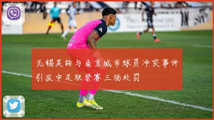 无锡吴钩与南京城市球员冲突事件引发中足联禁赛三场处罚