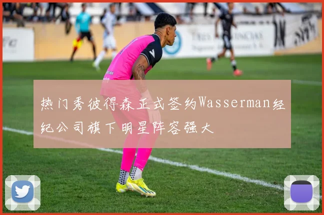 热门秀彼得森正式签约Wasserman经纪公司旗下明星阵容强大